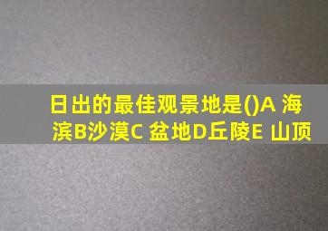 日出的最佳观景地是()A 海滨B沙漠C 盆地D丘陵E 山顶